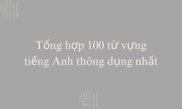 Tổng hợp 100 từ vựng tiếng Anh thông dụng nhất