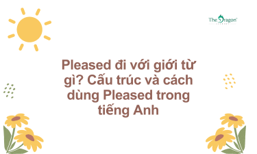 Pleased đi với giới từ gì? Cấu trúc và cách dùng Pleased trong tiếng Anh